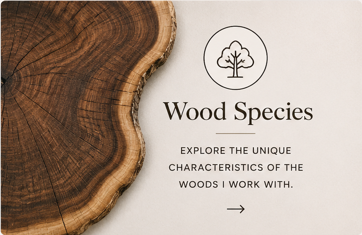 Wood Species - Explore the unique characteristics of the woods I work with.